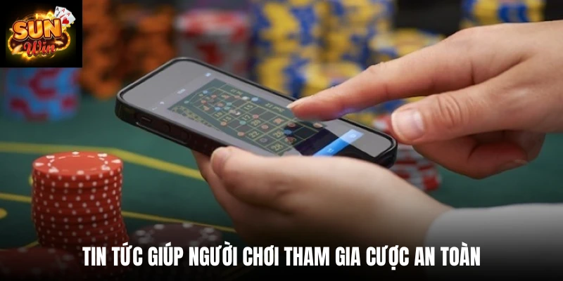 Tin tức giúp người chơi tham gia cược an toàn